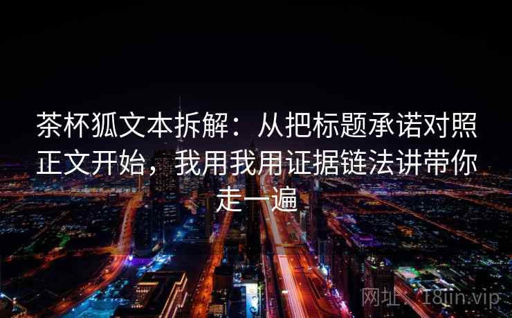 茶杯狐文本拆解：从把标题承诺对照正文开始，我用我用证据链法讲带你走一遍