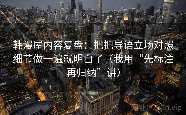 韩漫屋内容复盘：把把导语立场对照细节做一遍就明白了（我用“先标注再归纳”讲）