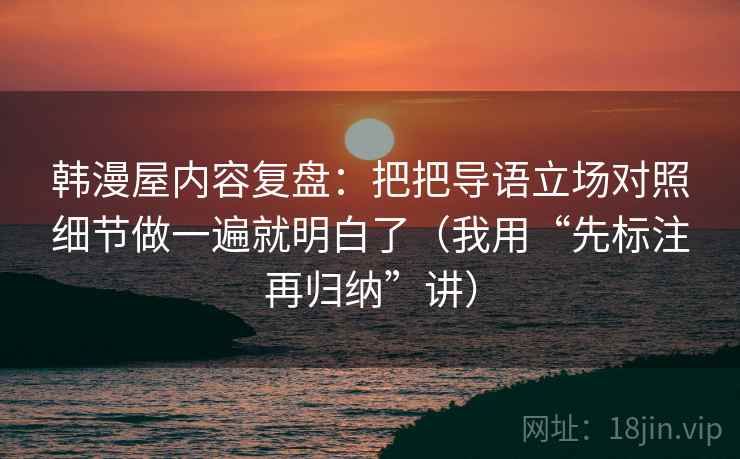 韩漫屋内容复盘：把把导语立场对照细节做一遍就明白了（我用“先标注再归纳”讲）