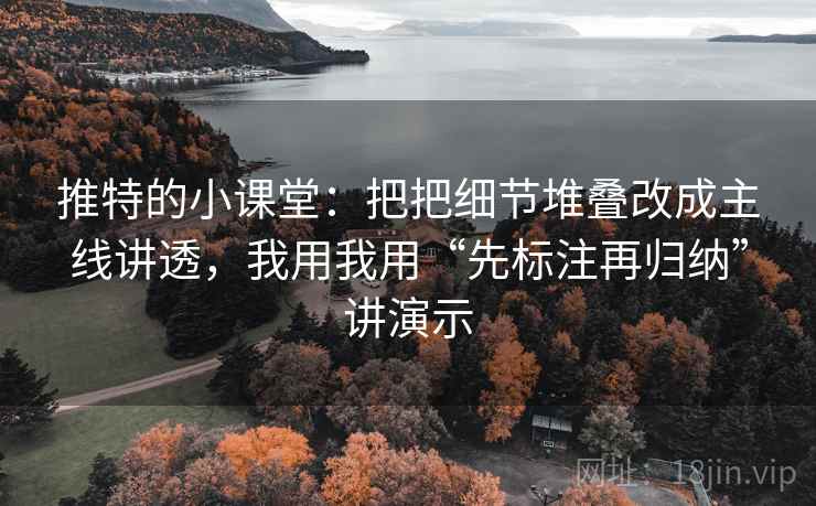 推特的小课堂：把把细节堆叠改成主线讲透，我用我用“先标注再归纳”讲演示