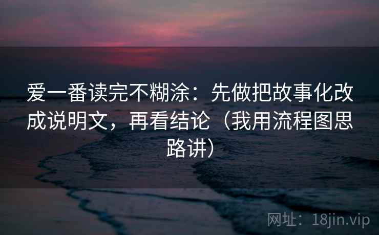爱一番读完不糊涂：先做把故事化改成说明文，再看结论（我用流程图思路讲）