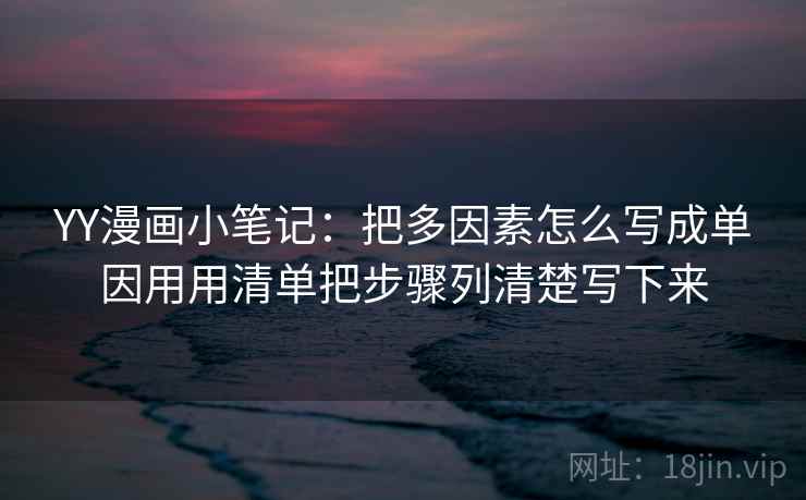 YY漫画小笔记：把多因素怎么写成单因用用清单把步骤列清楚写下来