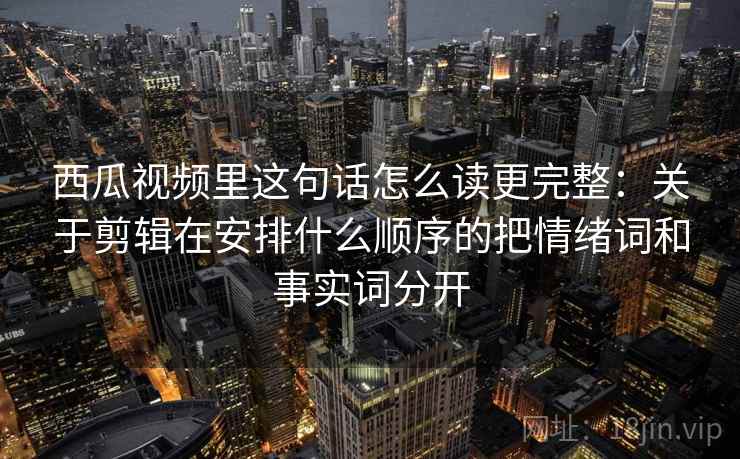 西瓜视频里这句话怎么读更完整:关于剪辑在安排什么顺序的把情绪词和事实词分开 西瓜视频里这句话怎么读更完整:关于剪辑在安排什么顺序的把情绪词和事实词分开