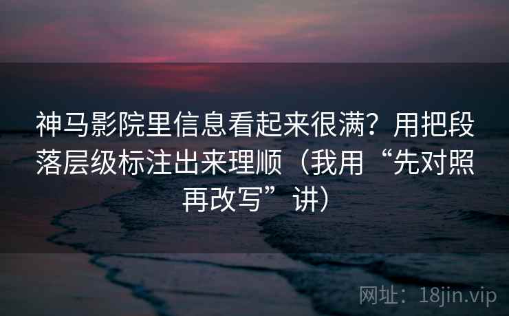 神马影院里信息看起来很满?用把段落层级标注出来理顺(我用“先对照再改写”讲) 神马影院里信息看起来很满?用把段落层级标注出来理顺(我用“先对照再改写”讲)