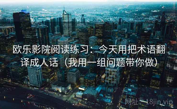 欧乐影院阅读练习:今天用把术语翻译成人话(我用一组问题带你做) 欧乐影院阅读练习:今天用把术语翻译成人话(我用一组问题带你做)