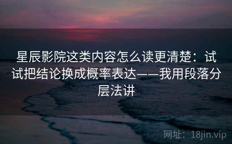 星辰影院这类内容怎么读更清楚：试试把结论换成概率表达——我用段落分层法讲