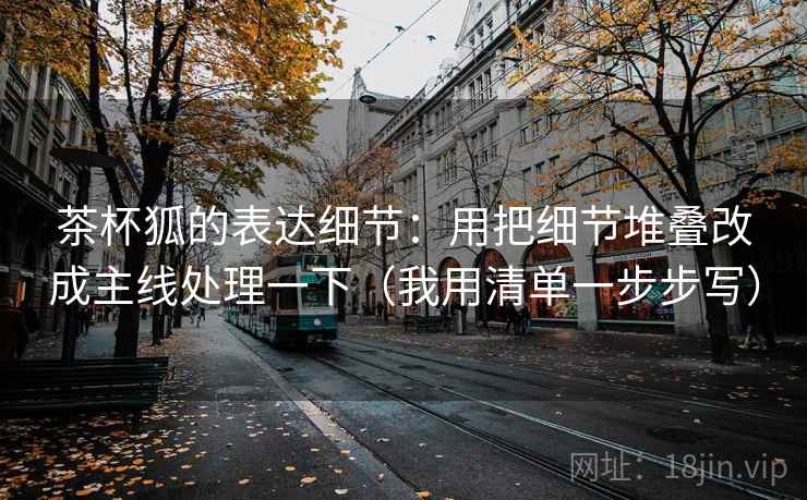 茶杯狐的表达细节：用把细节堆叠改成主线处理一下（我用清单一步步写）