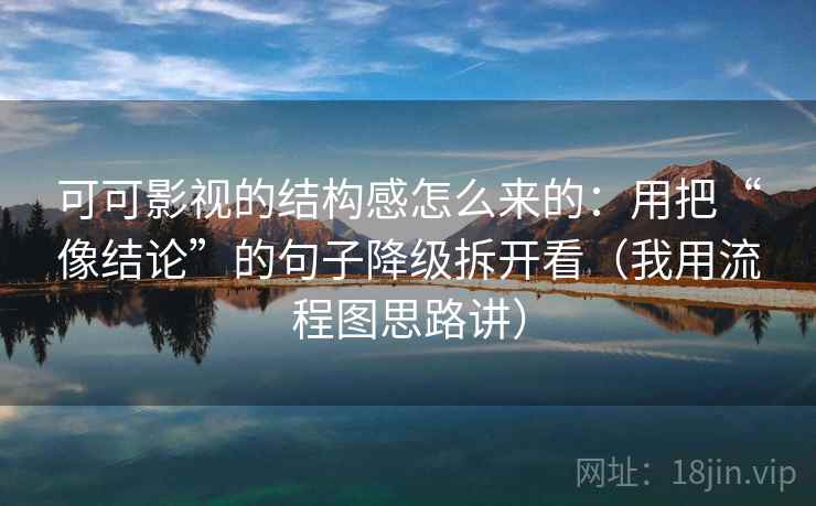 可可影视的结构感怎么来的：用把“像结论”的句子降级拆开看（我用流程图思路讲）