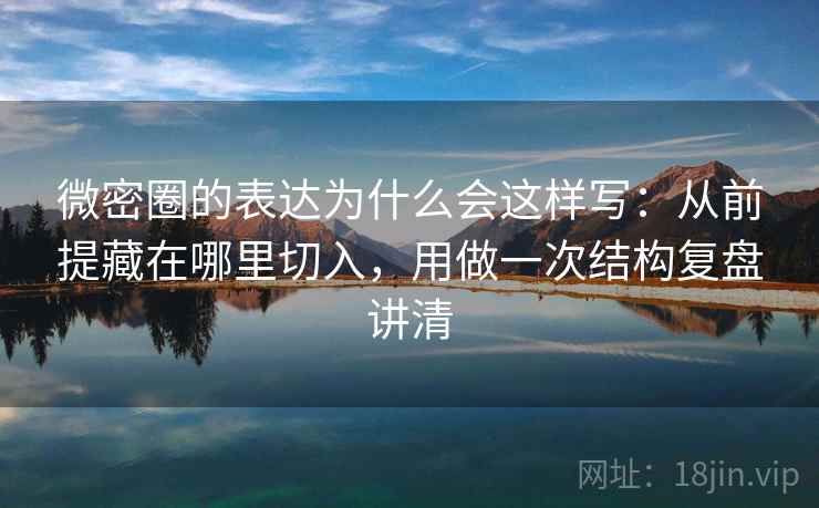 微密圈的表达为什么会这样写：从前提藏在哪里切入，用做一次结构复盘讲清