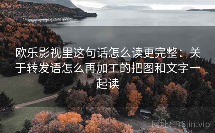 欧乐影视里这句话怎么读更完整：关于转发语怎么再加工的把图和文字一起读