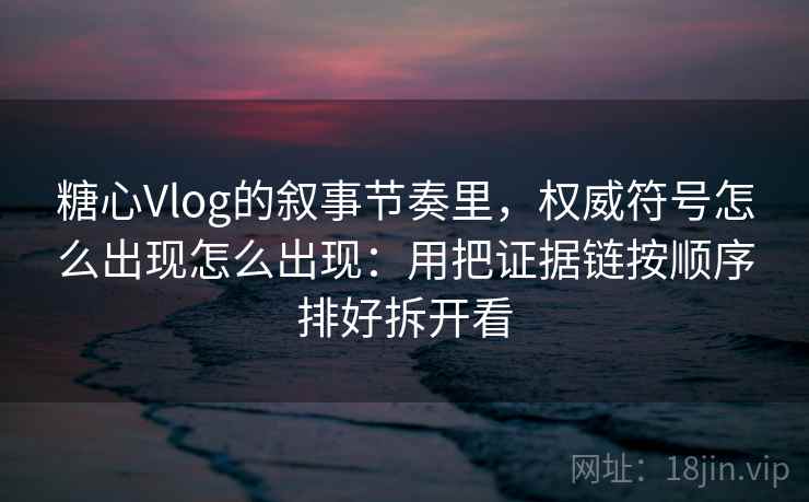 糖心Vlog的叙事节奏里，权威符号怎么出现怎么出现：用把证据链按顺序排好拆开看