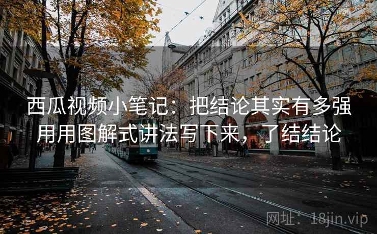 西瓜视频小笔记：把结论其实有多强用用图解式讲法写下来，了结结论