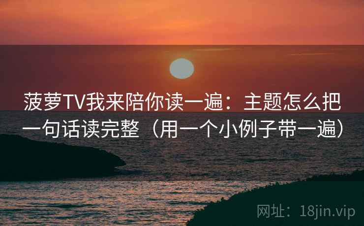 菠萝TV我来陪你读一遍:主题怎么把一句话读完整(用一个小例子带一遍) 菠萝TV我来陪你读一遍:主题怎么把一句话读完整(用一个小例子带一遍)