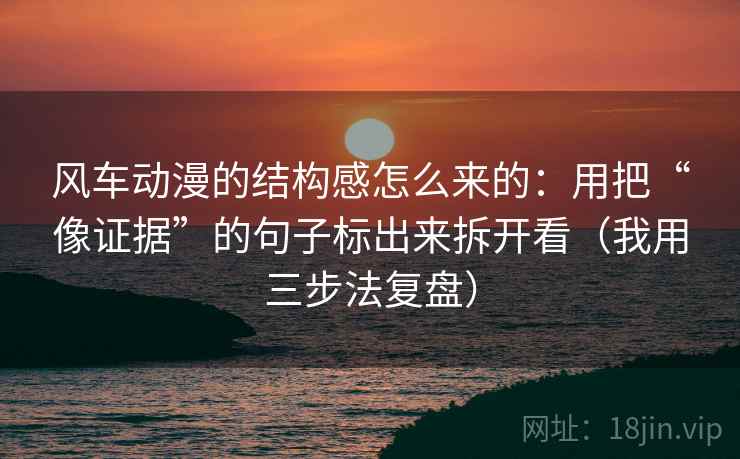 风车动漫的结构感怎么来的:用把“像证据”的句子标出来拆开看(我用三步法复盘) 风车动漫的结构感怎么来的:用把“像证据”的句子标出来拆开看(我用三步法复盘)
