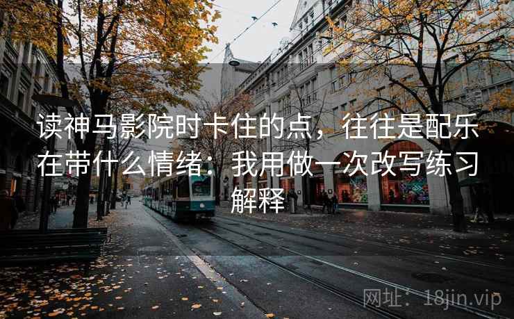 读神马影院时卡住的点，往往是配乐在带什么情绪：我用做一次改写练习解释