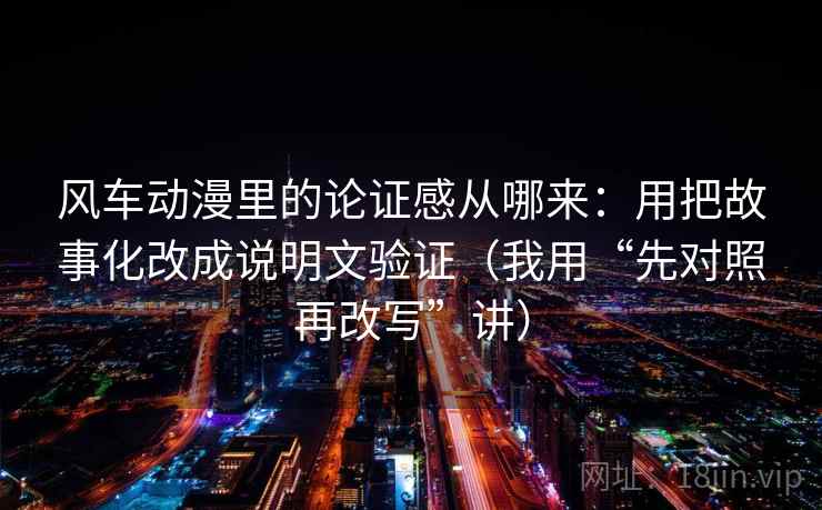 风车动漫里的论证感从哪来:用把故事化改成说明文验证(我用“先对照再改写”讲) 风车动漫里的论证感从哪来:用把故事化改成说明文验证(我用“先对照再改写”讲)