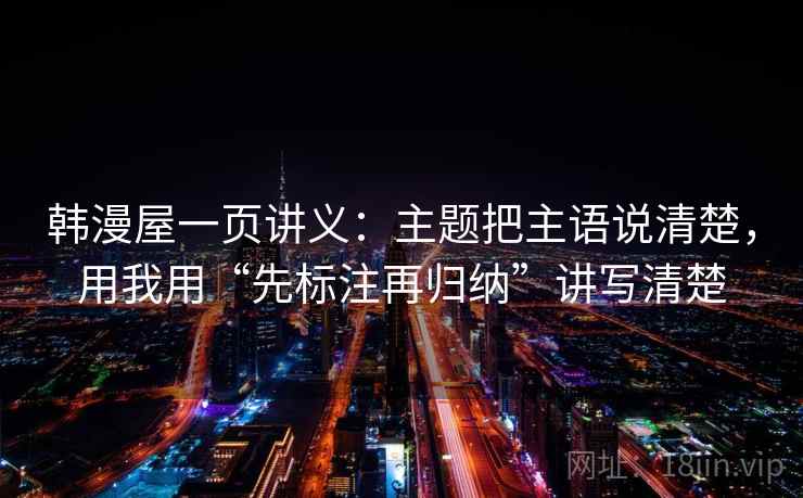 韩漫屋一页讲义:主题把主语说清楚,用我用“先标注再归纳”讲写清楚 韩漫屋一页讲义:主题把主语说清楚,用我用“先标注再归纳”讲写清楚